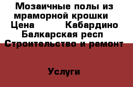 Мозаичные полы из мраморной крошки › Цена ­ 600 - Кабардино-Балкарская респ. Строительство и ремонт » Услуги   